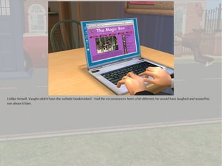 Unlike himself, Vaughn didn't have the website bookmarked. Had the circumstances been a bit different, he would have laughed and teased his
son about it later.
 