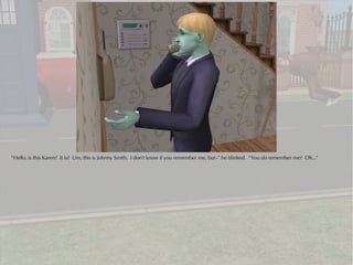 “Hello, is this Karen? It is? Um, this is Johnny Smith. I don't know if you remember me, but--” he blinked. “You do remember me? Oh...”
 