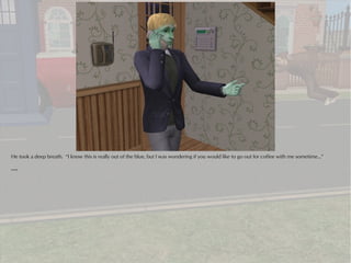 He took a deep breath. “I know this is really out of the blue, but I was wondering if you would like to go out for coffee with me sometime...”

***
 