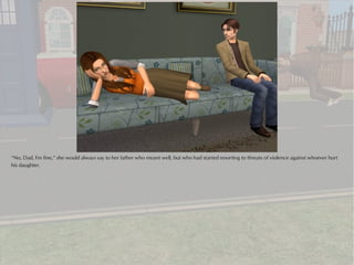 “No, Dad, I'm fine,” she would always say to her father who meant well, but who had started resorting to threats of violence against whoever hurt
his daughter.
 