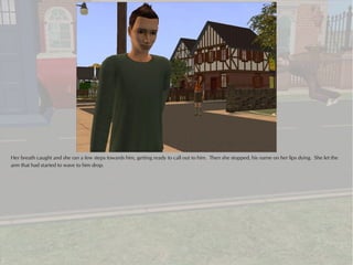 Her breath caught and she ran a few steps towards him, getting ready to call out to him. Then she stopped, his name on her lips dying. She let the
arm that had started to wave to him drop.
 