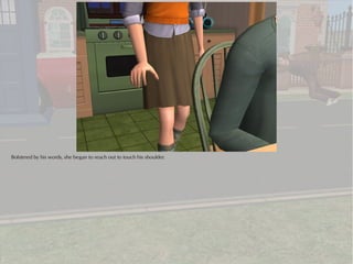 Bolstered by his words, she began to reach out to touch his shoulder.
 