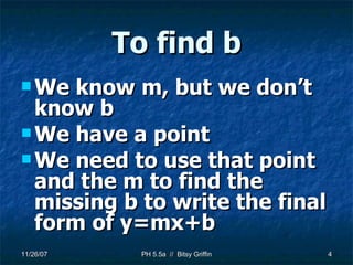 To find b We know m, but we don’t know b We have a point We need to use that point and the m to find the missing b to write the final form of y=mx+b 