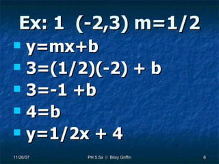 Ex: 1  (-2,3) m=1/2 y=mx+b 3=(1/2)(-2) + b 3=-1 +b 4=b y=1/2x + 4 