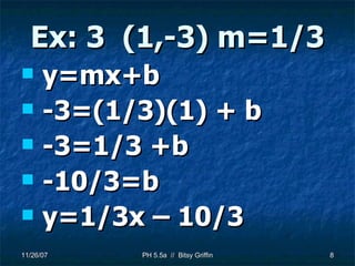 Ex: 3  (1,-3) m=1/3 y=mx+b -3=(1/3)(1) + b -3=1/3 +b -10/3=b y=1/3x – 10/3 
