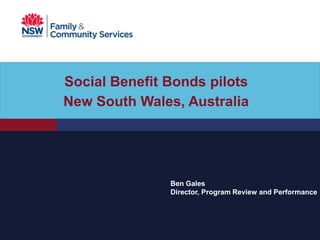 Social Benefit Bonds pilots
New South Wales, Australia




               Ben Gales
               Director, Program Review and Performance
 