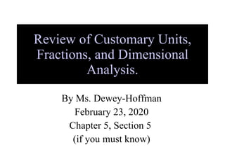 Review of Customary Units, Fractions, and Dimensional Analysis. By Ms. Dewey-Hoffman February 23, 2020 Chapter 5, Section 5  (if you must know) 