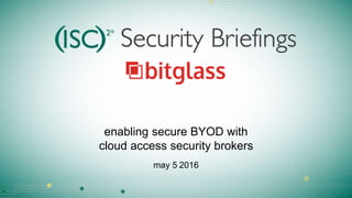 enabling secure BYOD with
cloud access security brokers
may 5 2016
 