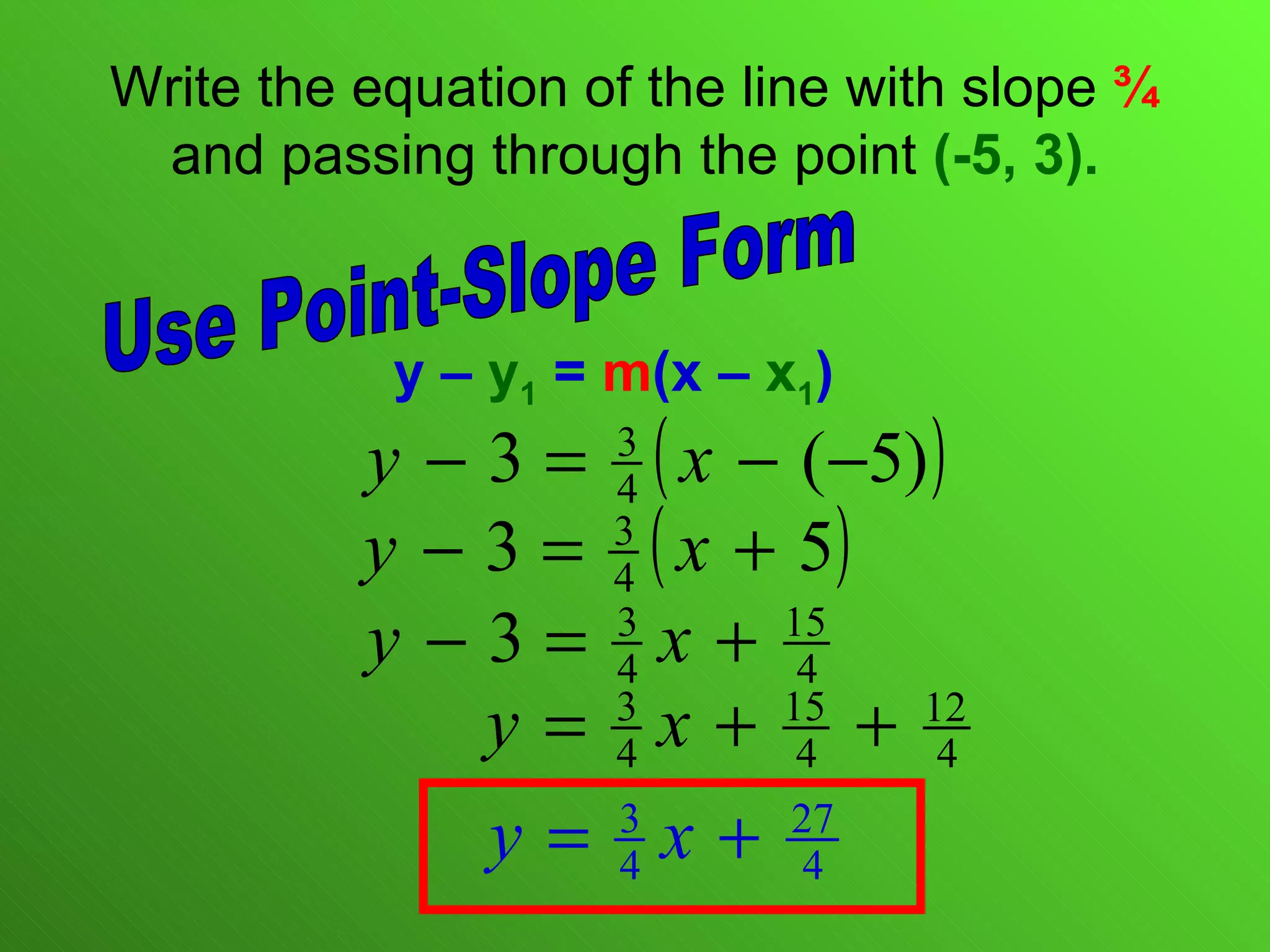 Write the equation of the line with slope  ¾  and passing through the point  (-5, 3). y –  y 1  =  m (x –  x 1 ) Use Point-Slope Form 