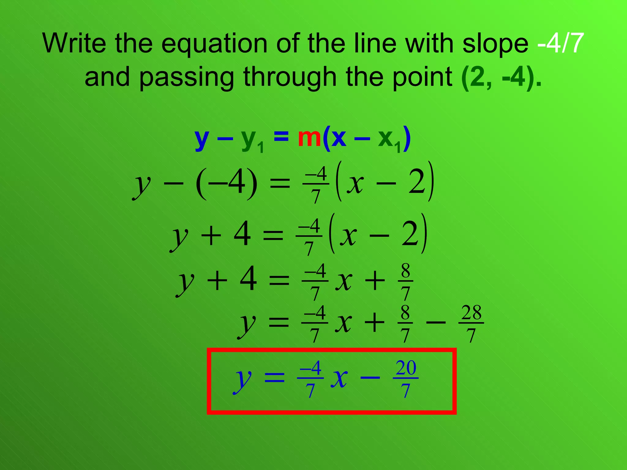 Write the equation of the line with slope  -4/7  and passing through the point  (2, -4). y –  y 1  =  m (x –  x 1 ) 
