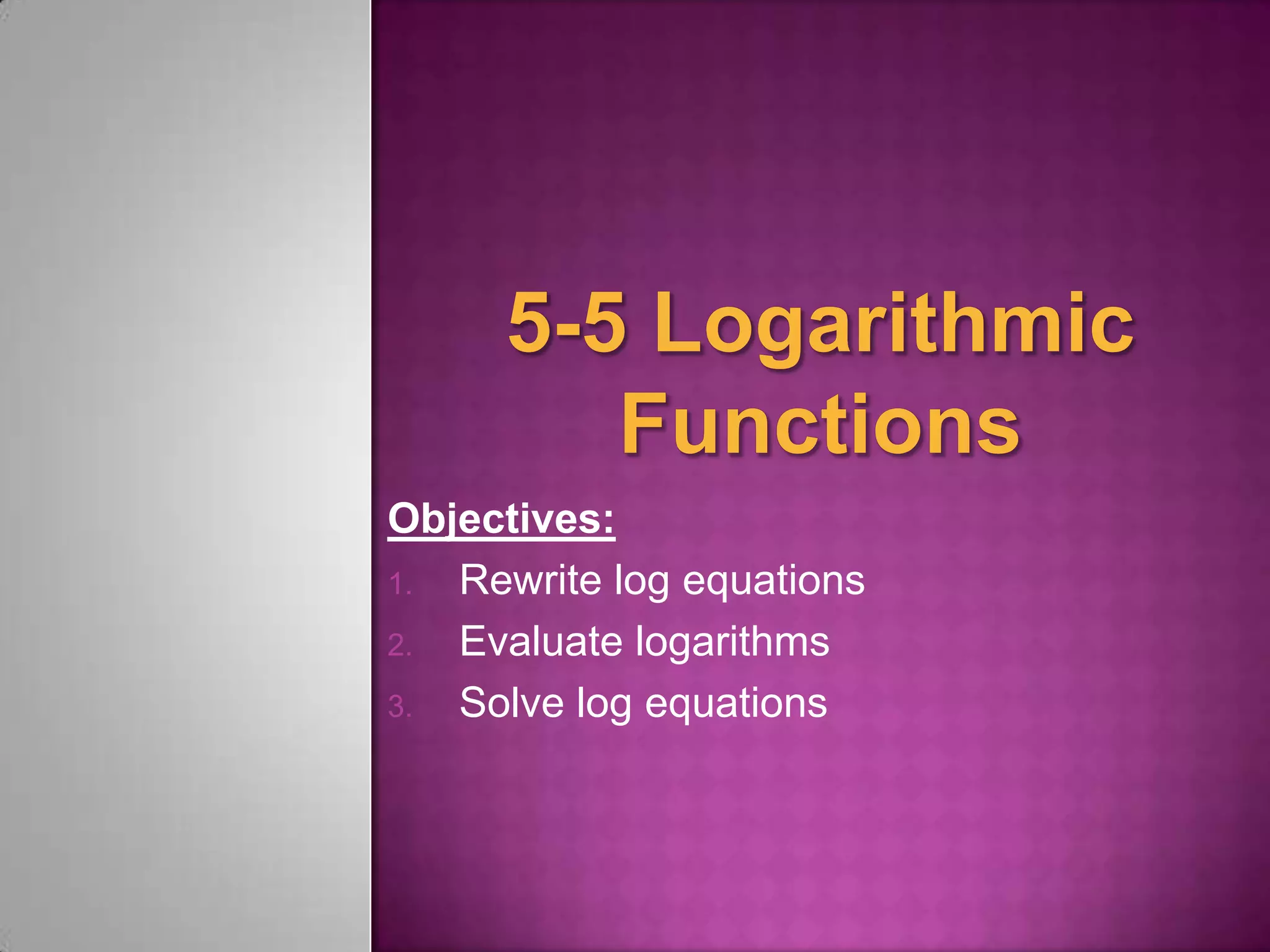 Objectives:
1. Rewrite log equations
2. Evaluate logarithms
3. Solve log equations