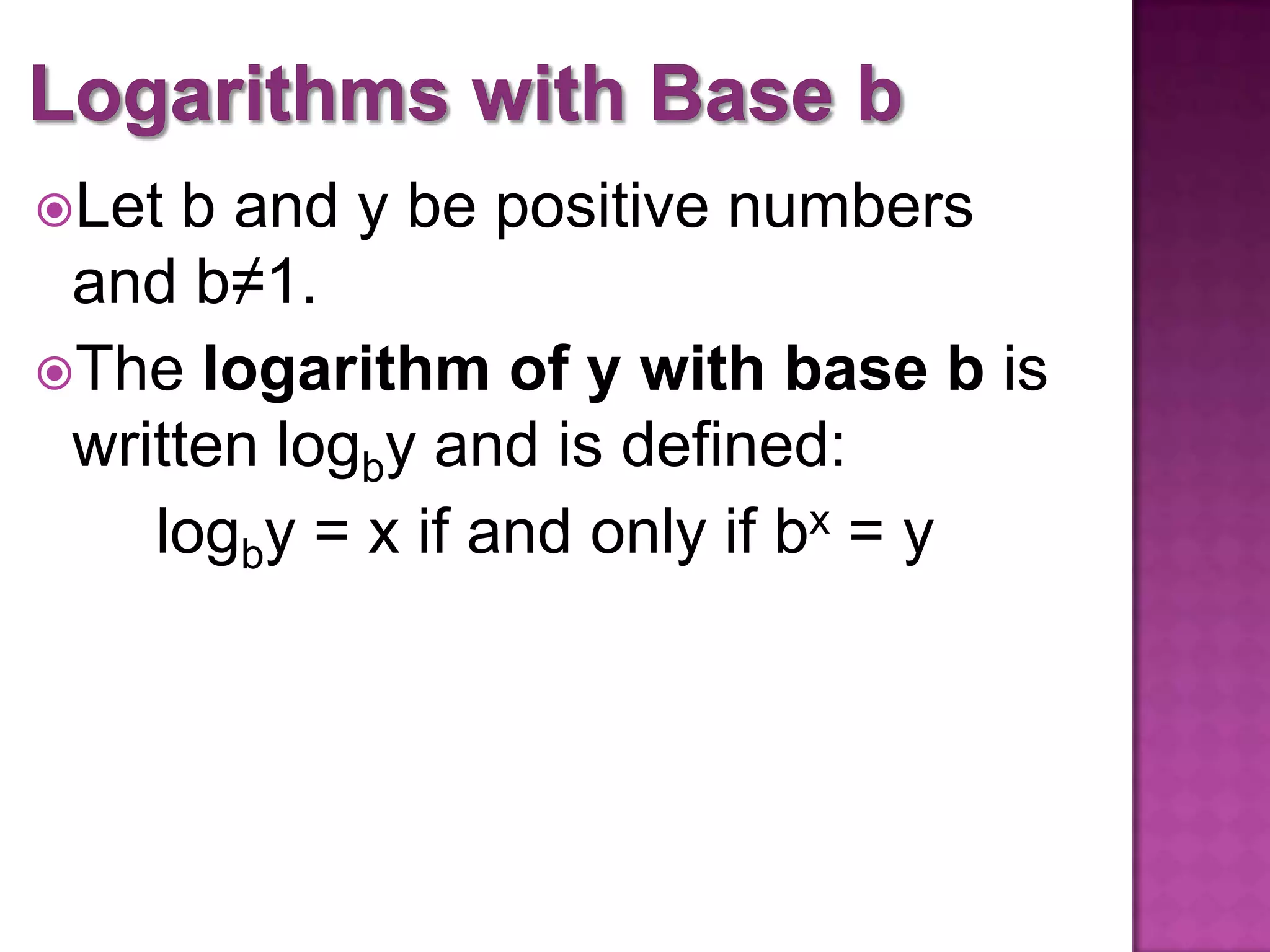 Let
b and y be positive numbers
and b≠1.
The logarithm of y with base b is
written logby and is defined:
logby = x if and only if bx = y