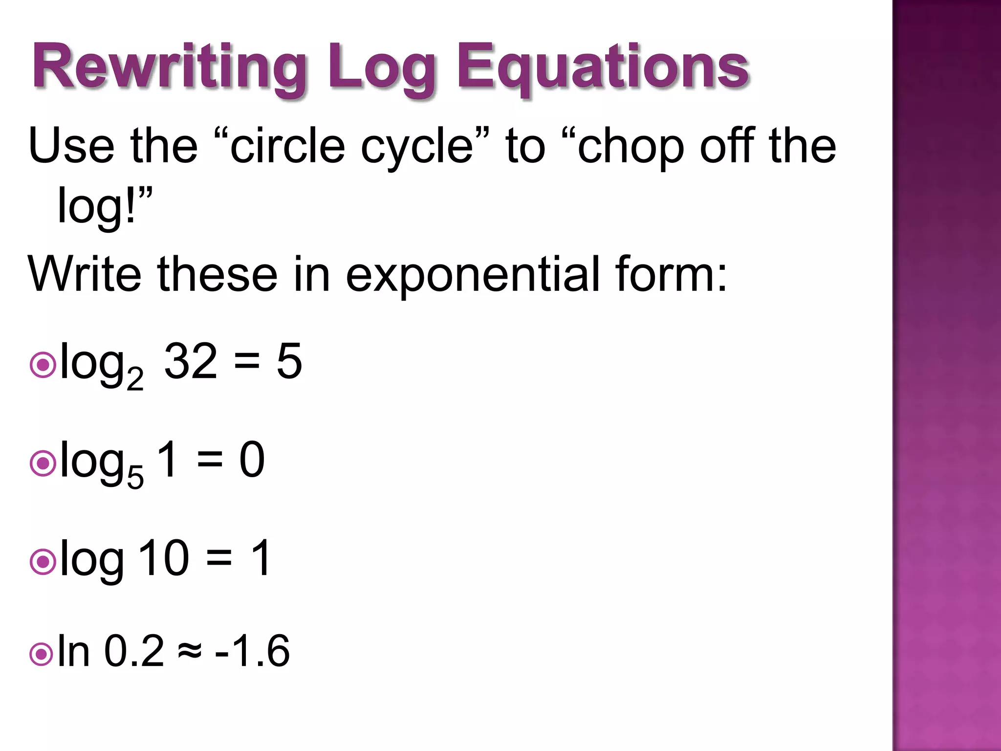Use the “circle cycle” to “chop off the
log!”
Write these in exponential form:
log2
32 = 5
log5 1
=0
log 10
=1
ln
0.2 ≈ -1.6
