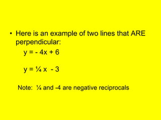 • Here is an example of two lines that ARE
  perpendicular:
    y = - 4x + 6

    y=¼x -3

  Note: ¼ and -4 are negative reciprocals
 