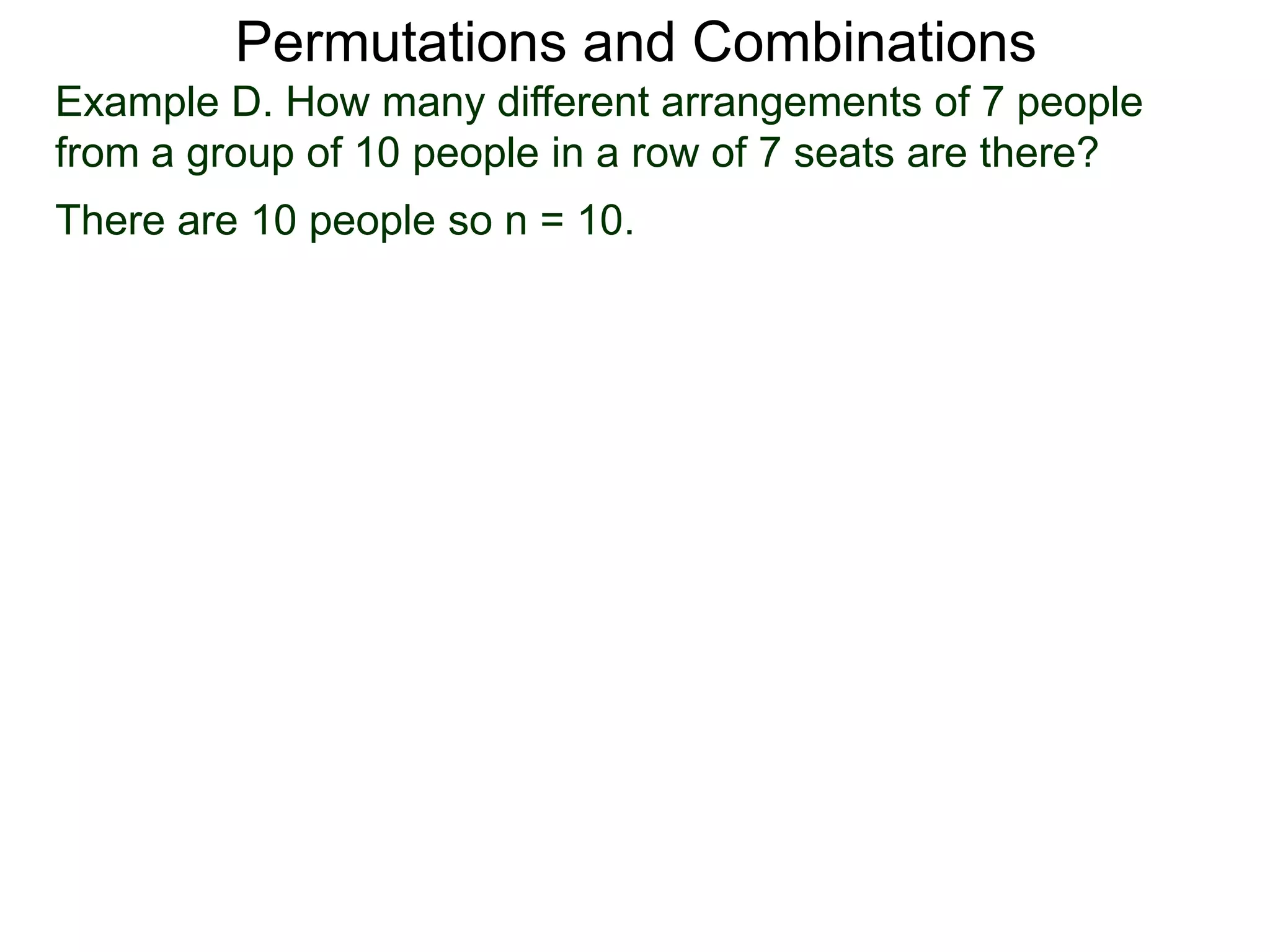 Permutations and Combinations
Example D. How many different arrangements of 7 people
from a group of 10 people in a row of 7 seats are there?
There are 10 people so n = 10.
 