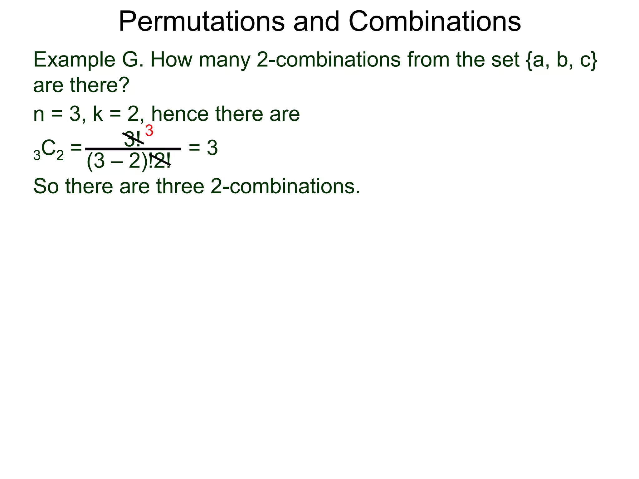 Permutations and Combinations
Example G. How many 2-combinations from the set {a, b, c}
are there?
n = 3, k = 2, hence there are
          3! 3
3C2 =            =3
      (3 – 2)!2!
So there are three 2-combinations.
 