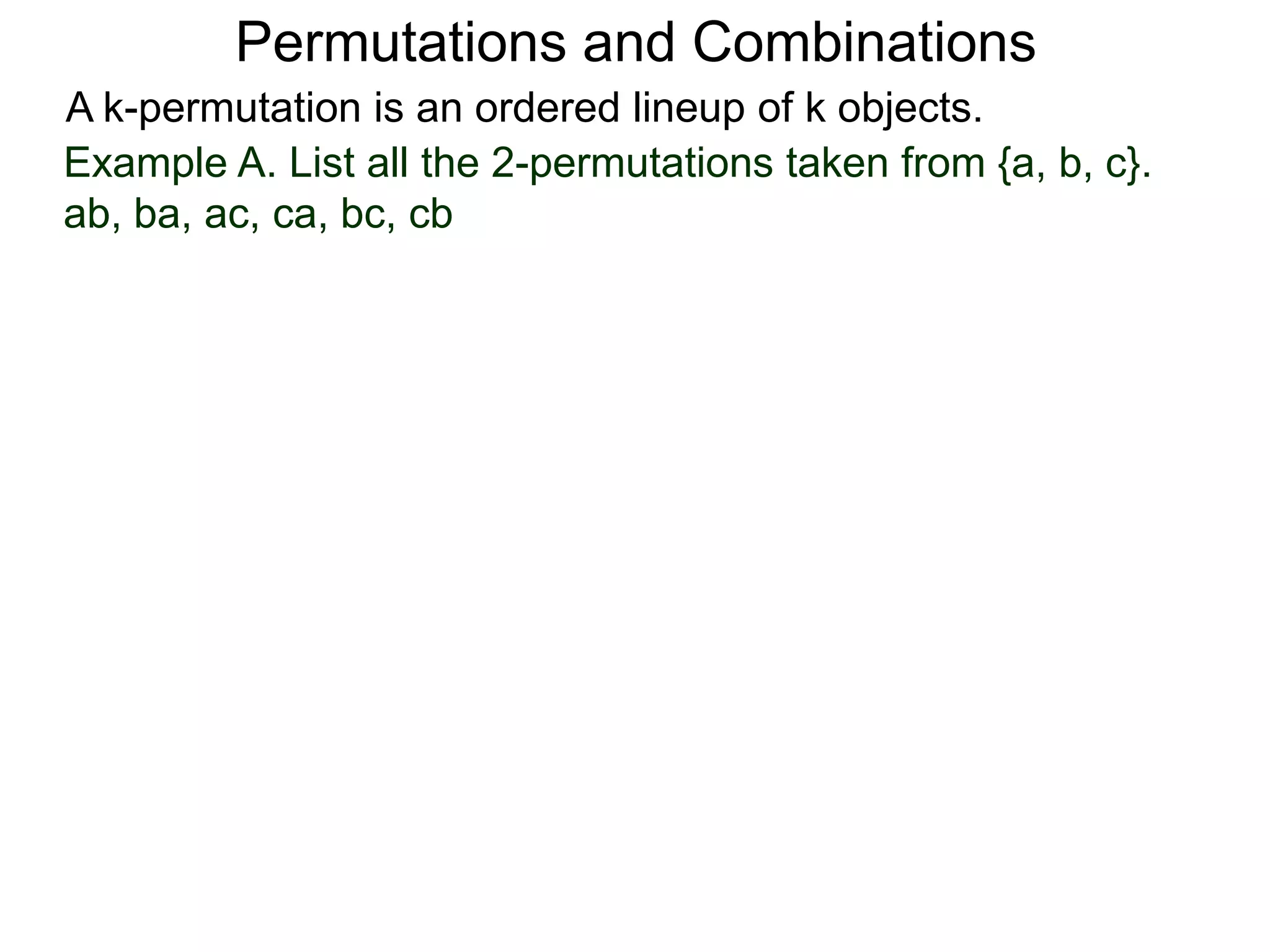 Permutations and Combinations
A k-permutation is an ordered lineup of k objects.
Example A. List all the 2-permutations taken from {a, b, c}.
ab, ba, ac, ca, bc, cb
 