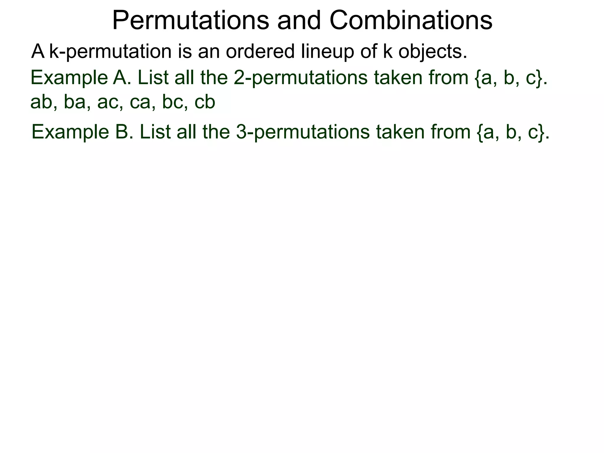 Permutations and Combinations
A k-permutation is an ordered lineup of k objects.
Example A. List all the 2-permutations taken from {a, b, c}.
ab, ba, ac, ca, bc, cb
Example B. List all the 3-permutations taken from {a, b, c}.
 