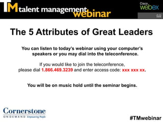 The 5 Attributes of Great Leaders You can listen to today’s webinar using your computer’s speakers or you may dial into the teleconference. If you would like to join the teleconference,  please dial 1.866.469.3239 and enter access code: xxx xxx xx. You will be on music hold until the seminar begins. #TMwebinar 