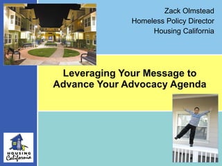 Leveraging Your Message to Advance Your Advocacy Agenda Zack Olmstead Homeless Policy Director Housing California 