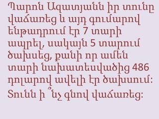 ՊարոնԱզատյաննիրտունըվաճառեց և այդգումարովենթադրումէր 7 տարիապրել, սակայն 5 տարումծախսեց, քանիորամենտարինախատեսվածից 486 դոլարովավելիէրծախսում:Տունն ի ՞նչգնովվաճառեց:
