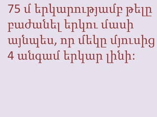 75 մ երկարությամբթելըբաժանելերկումասիայնպես, որմեկըմյուսից 4 անգամերկարլինի: