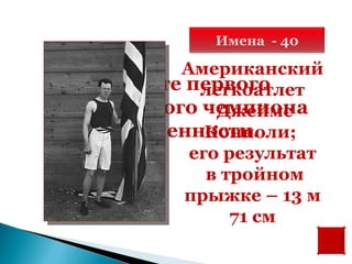 Имена - 40

           Американский
   Назовите первого
             легкоатлет
олимпийского чемпиона
               Джеймс
    современности.
              Конноли;
            его результат
              в тройном
            прыжке – 13 м
                 71 см
 