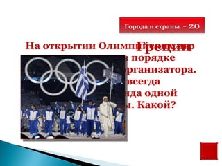 Города и страны   - 20

                    Греции
На открытии Олимпийских игр
   команды идут в порядке
алфавита страны-организатора.
      Но впереди всегда
   шествует команда одной
   и той же страны. Какой?
 