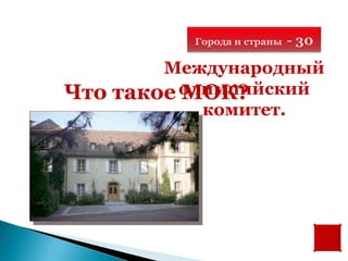 Города и страны   - 30

          Международный
Что   такое олимпийский
            МОК?
              комитет.
 