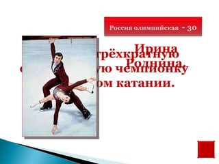 Россия олимпийская   - 30

               Ирина
 Назовите трёхкратную
              Роднина.
олимпийскую чемпионку
  в фигурном катании.
 