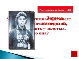 Россия олимпийская   - 40

                  Лариса
Уникальная гимнастка: имеет
                Латынина.
  18 олимпийских медалей,
   из них девять – золотых.
           Кто она?
 
