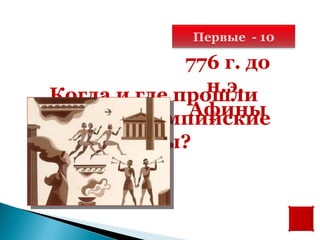 Первые - 10

              776 г. до
                н.э.
 Когда и где прошли
              Афины
первые олимпийские
        игры?
 