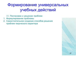 Формирование универсальных
учебных действий
III. Постановка и решение проблем:
1. Формулирование проблемы
2. Самостоятельное создание способов решения
проблем творческого характера
87
 