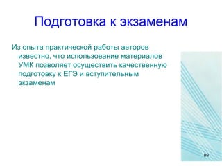 Подготовка к экзаменам
Из опыта практической работы авторов
известно, что использование материалов
УМК позволяет осуществить качественную
подготовку к ЕГЭ и вступительным
экзаменам
89
 