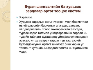 Бүрэн шингээлтийн ба хувьсах
зардлаар өртөг тооцох систем



Хэрэглээ.
Хувьсах зардлын аргын үндсэн үзэл баримтлал
нь үйлдвэрийн барилгын элэгдэл, дулаан,
үйлдвэрлэлийн тоног төхөөрөмжйн элэгэдл,
түрээс зэрэг тогтмол үйлдвэрлэлийн зардал нь
тухайн тайлант хугацаанд үйлдвэрлэл явагдсан
эсэхээс үл хамааран гардаг тул тэдгээрийг
бүтээгдэхүүний өртөгт шингээх биш харин уг
тайлант хугацааны зардал болгох нь зүйтэй гэж
үздэг.

 