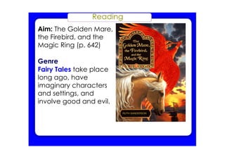 Reading
Aim: The Golden Mare,
the Firebird, and the
Magic Ring (p. 642)
Genre
Fairy Tales take place
long ago, have
imaginary characters
and settings, and
involve good and evil.
 