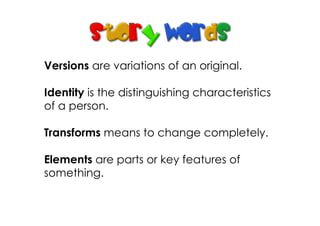 Versions are variations of an original.
Identity is the distinguishing characteristics
of a person.
Transforms means to change completely.
Elements are parts or key features of
something.
 