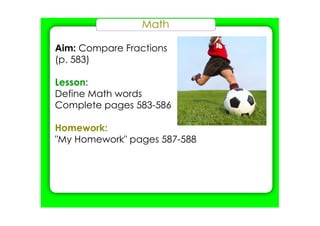 Math
Aim: Compare Fractions
(p. 583)
Lesson:
Define Math words
Complete pages 583­586
Homework:
"My Homework" pages 587­588
 