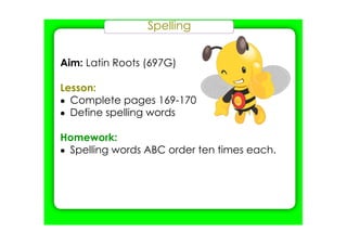 Spelling
Aim: Latin Roots (697G)
Lesson:
• Complete pages 169­170
• Define spelling words
Homework:
• Spelling words ABC order ten times each.
 