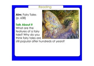 Reading
Aim: Fairy Tales
(p. 638)
Talk About It
What are the
features of a fairy
tale? Why do you
think fairy tales are
still popular after hundreds of years?
 