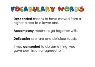 Descended means to have moved from a
higher place to a lower one.
Accompany means to go together with.
Delicacies are rare and delicious foods.
If you consented to do something, you
gave permission or agreed to it.
 
