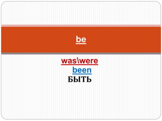 waswere
been
БЫТЬ
be
 