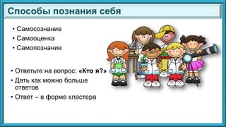 • Самосознание
• Самооценка
• Самопознание
• Ответьте на вопрос: «Кто я?»
• Дать как можно больше
ответов
• Ответ – в форме кластера
Способы познания себя
 
