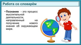 • Познание - это процесс
мыслительной
деятельности,
направленный на
получение нового
знания об окружающем
мире.
Работа со словарём
 