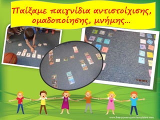 Παίξαμε παιγνίδια αντιστοίχισης,
ομαδοποίησης, μνήμης…
 