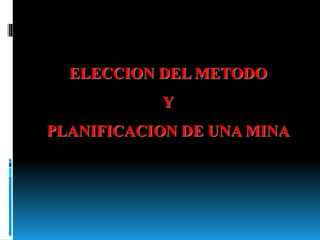 ELECCION DEL METODO
Y
PLANIFICACION DE UNA MINA
 