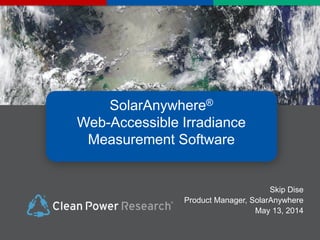 SolarAnywhere®
Web-Accessible Irradiance
Measurement Software
Skip Dise
Product Manager, SolarAnywhere
May 13, 2014
 