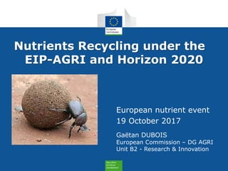 Gaëtan DUBOIS
European Commission – DG AGRI
Unit B2 - Research & Innovation
European nutrient event
19 October 2017
Nutrients Recycling under the
EIP-AGRI and Horizon 2020
 