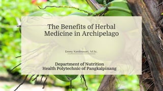 The Benefits of Herbal
Medicine in Archipelago
Emmy Kardinasari, M.Sc.
Department of Nutrition
Health Polytechnic of Pangkalpinang
 