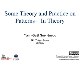 Some Theory and Practice on
Patterns – In Theory
Yann-Gaël Guéhéneuc
NII, Tokyo, Japan
12/02/14

This work is licensed under a Creative
Commons Attribution-NonCommercialShareAlike 3.0 Unported License

 